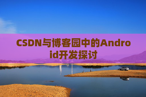 CSDN与博客园中的Android开发探讨